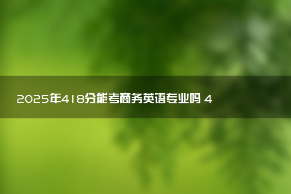 2025年418分能考商务英语专业吗 418分商务英语专业大学推荐