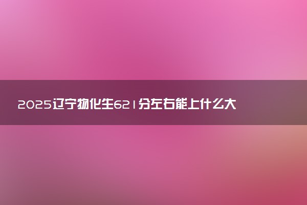 2025辽宁物化生621分左右能上什么大学 可以报考的院校名单