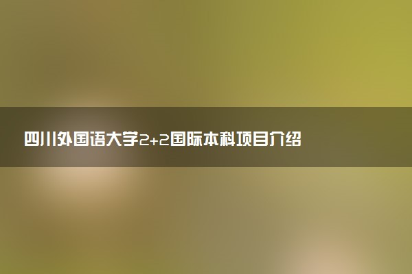 四川外国语大学2+2国际本科项目介绍