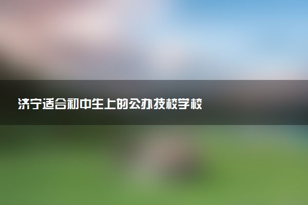 济宁适合初中生上的公办技校学校