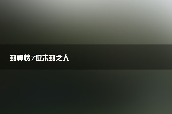 封神榜7位未封之人
