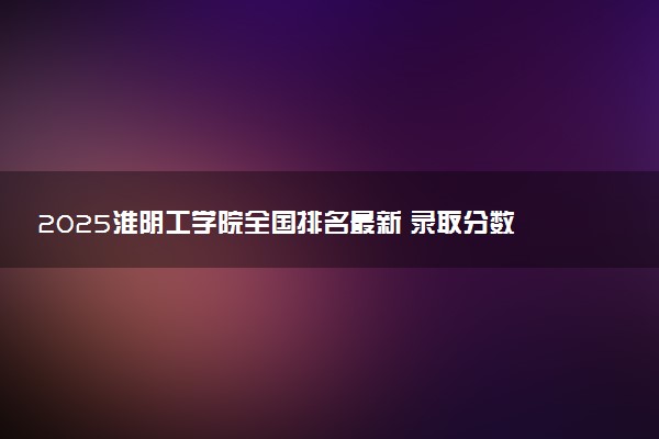 2025淮阴工学院全国排名最新 录取分数线是多少