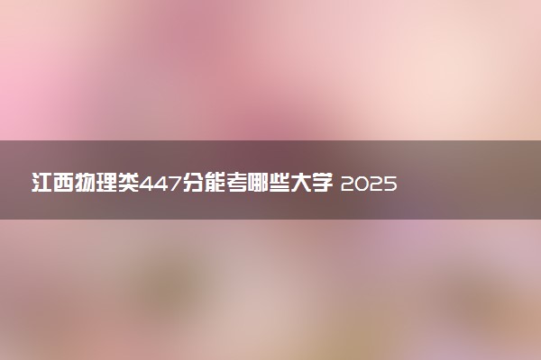 江西物理类447分能考哪些大学 2025考生稳上的大学名单