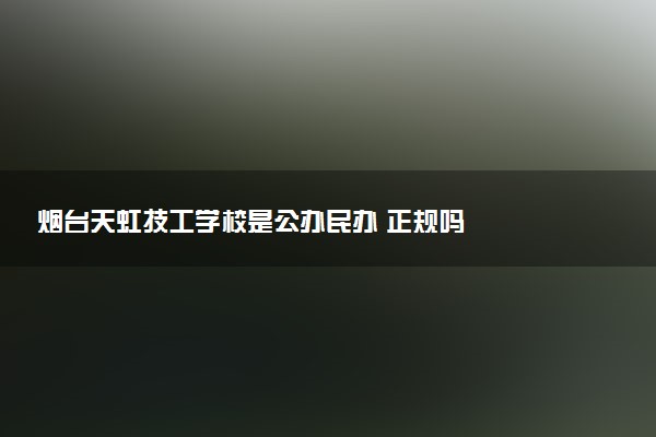烟台天虹技工学校是公办民办 正规吗