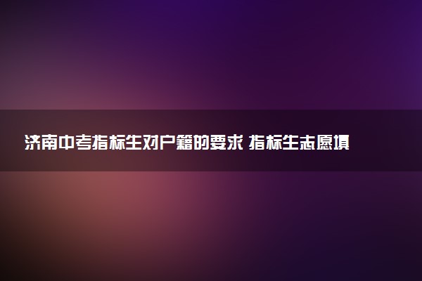济南中考指标生对户籍的要求 指标生志愿填报技巧