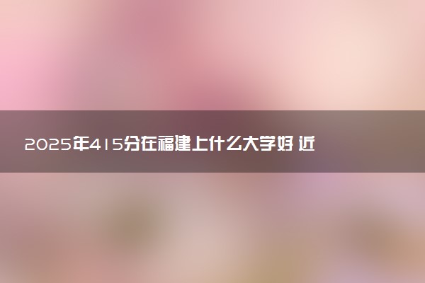 2025年415分在福建上什么大学好 近三年录取分数线是多少