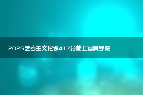 2025艺考生文化课417分能上宜宾学院吗
