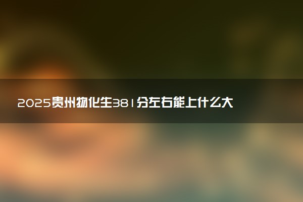 2025贵州物化生381分左右能上什么大学 可以报考的院校名单
