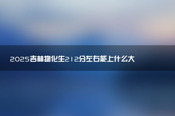 2025吉林物化生212分左右能上什么大学 可以报考的院校名单