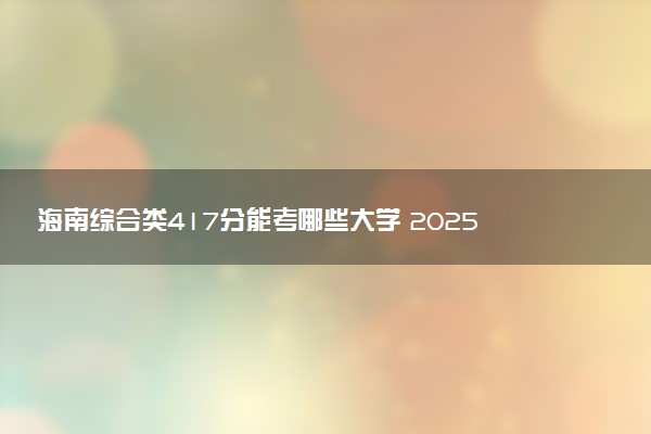 海南综合类417分能考哪些大学 2025考生稳上的大学名单