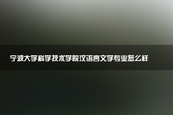 宁波大学科学技术学院汉语言文学专业怎么样 录取分数线多少