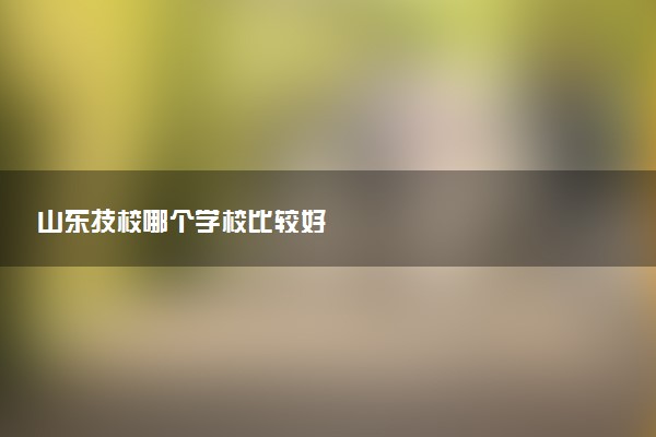 山东技校哪个学校比较好