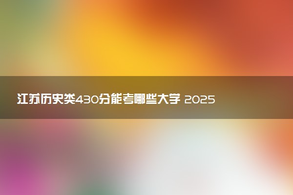 江苏历史类430分能考哪些大学 2025考生稳上的大学名单