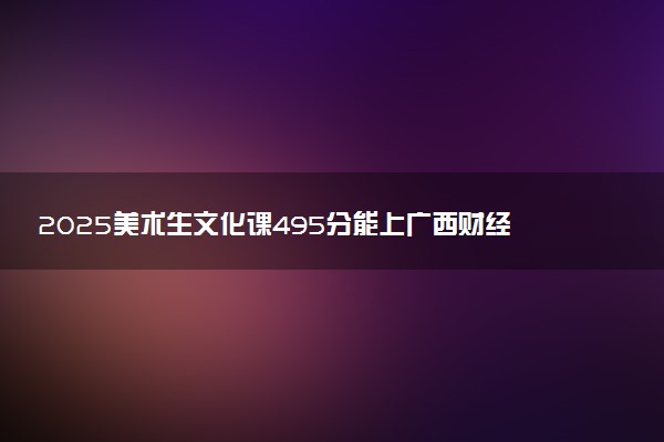 2025美术生文化课495分能上广西财经学院吗