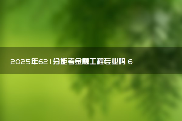 2025年621分能考金融工程专业吗 621分金融工程专业大学推荐