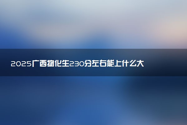 2025广西物化生230分左右能上什么大学 可以报考的院校名单