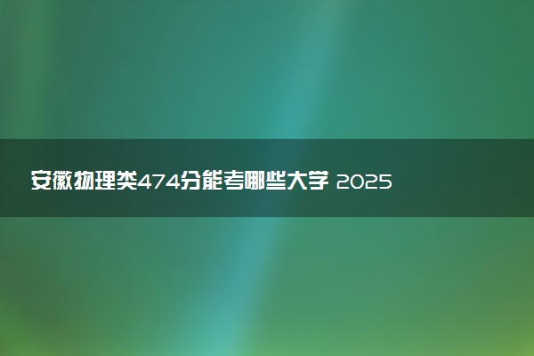 安徽物理类474分能考哪些大学 2025考生稳上的大学名单