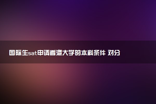 国际生sat申请香港大学的本科条件 对分数要求多少
