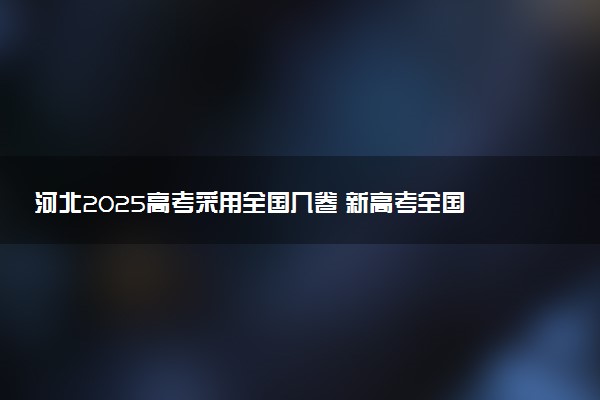 河北2025高考采用全国几卷 新高考全国卷I还是卷II
