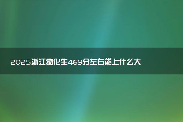 2025浙江物化生469分左右能上什么大学 可以报考的院校名单