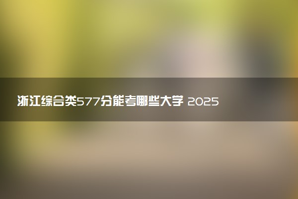 浙江综合类577分能考哪些大学 2025考生稳上的大学名单
