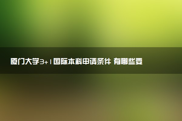 厦门大学3+1国际本科申请条件 有哪些要求