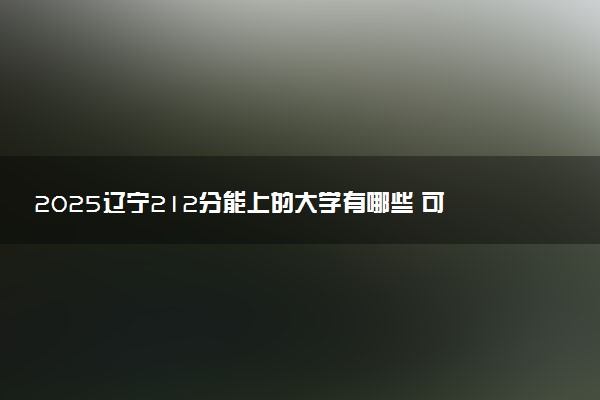 2025辽宁212分能上的大学有哪些 可以报考院校名单