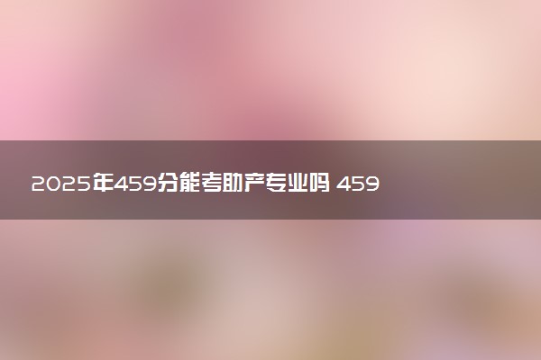2025年459分能考助产专业吗 459分助产专业大学推荐