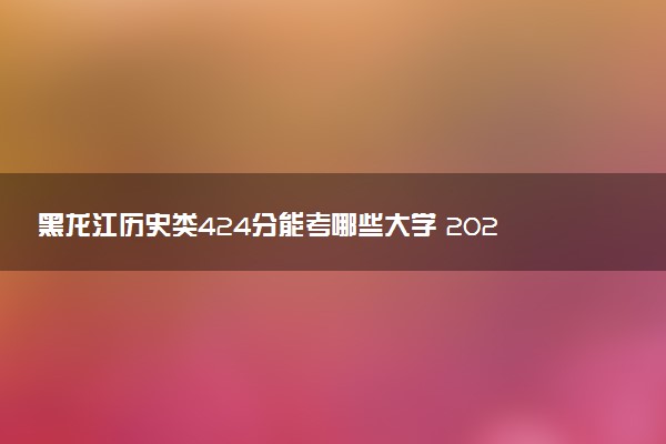 黑龙江历史类424分能考哪些大学 2025考生稳上的大学名单