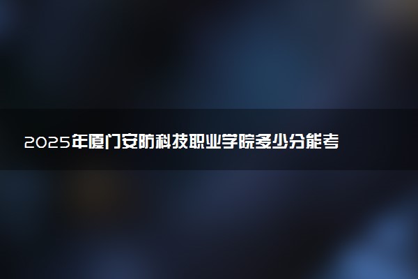 2025年厦门安防科技职业学院多少分能考上 最低分及位次
