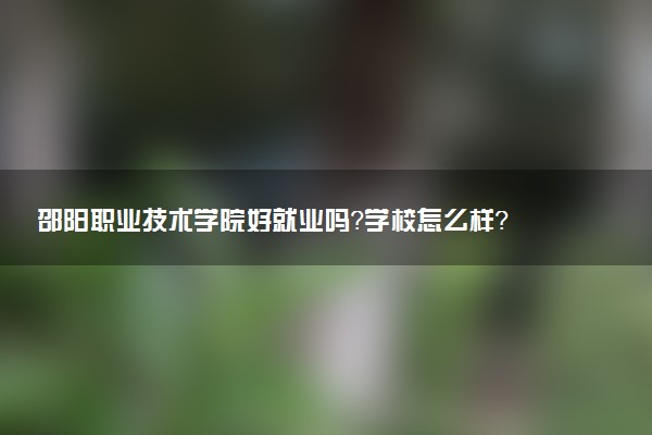 邵阳职业技术学院好就业吗？学校怎么样？