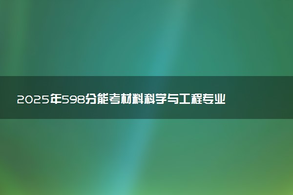 2025年598分能考材料科学与工程专业吗 598分材料科学与工程专业大学推荐