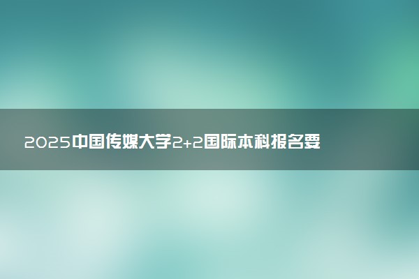 2025中国传媒大学2+2国际本科报名要求 流程步骤
