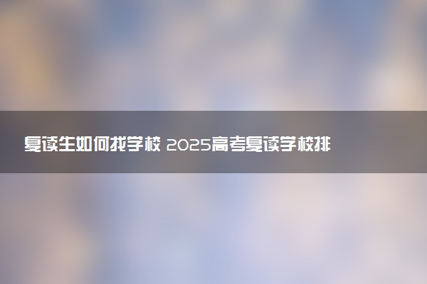 复读生如何找学校 2025高考复读学校排名