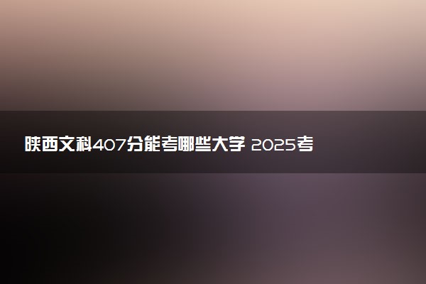 陕西文科407分能考哪些大学 2025考生稳上的大学名单