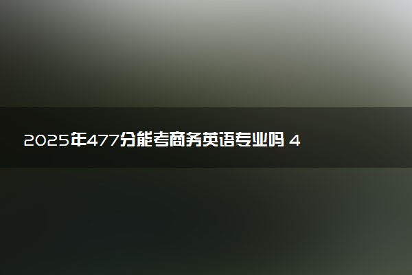 2025年477分能考商务英语专业吗 477分商务英语专业大学推荐
