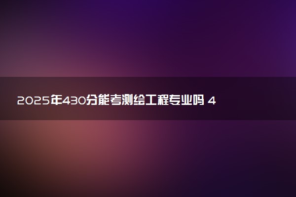 2025年430分能考测绘工程专业吗 430分测绘工程专业大学推荐
