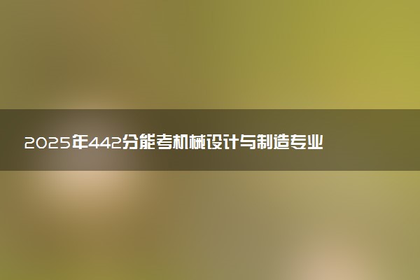 2025年442分能考机械设计与制造专业吗 442分机械设计与制造专业大学推荐