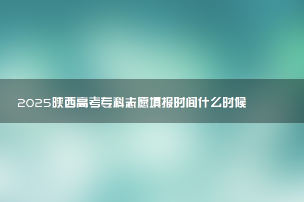 2025陕西高考专科志愿填报时间什么时候 具体填报和截止时间