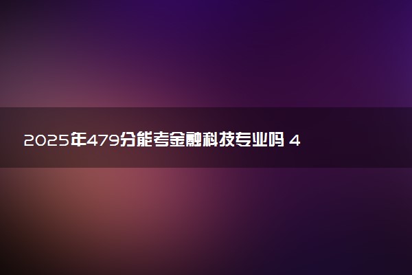 2025年479分能考金融科技专业吗 479分金融科技专业大学推荐