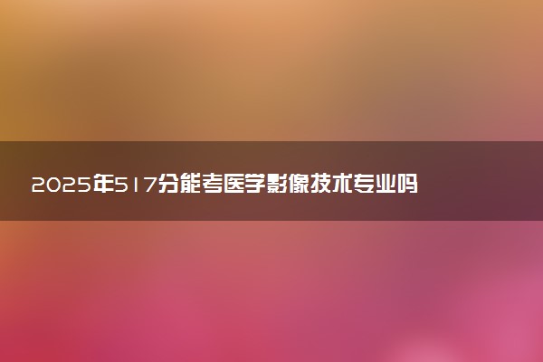 2025年517分能考医学影像技术专业吗 517分医学影像技术专业大学推荐