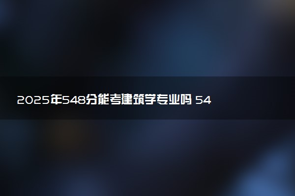 2025年548分能考建筑学专业吗 548分建筑学专业大学推荐