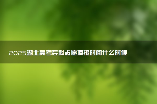 2025湖北高考专科志愿填报时间什么时候 具体填报和截止时间