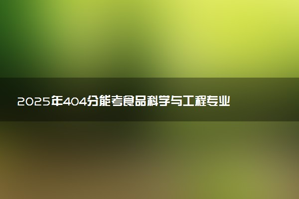 2025年404分能考食品科学与工程专业吗 404分食品科学与工程专业大学推荐