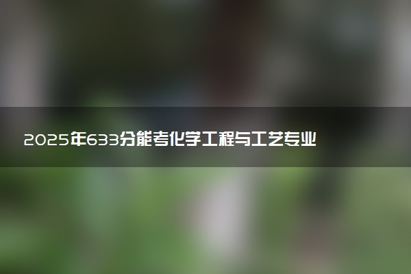 2025年633分能考化学工程与工艺专业吗 633分化学工程与工艺专业大学推荐