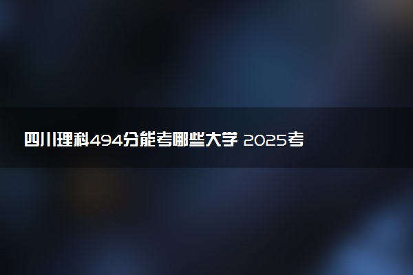 四川理科494分能考哪些大学 2025考生稳上的大学名单