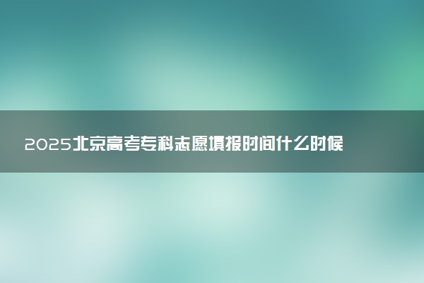 2025北京高考专科志愿填报时间什么时候 具体填报和截止时间