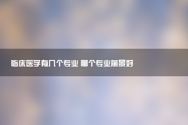 临床医学有几个专业 哪个专业前景好