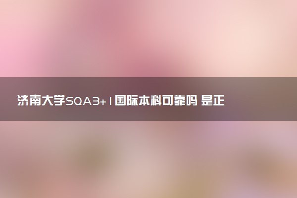 济南大学SQA3+1国际本科可靠吗 是正规的吗