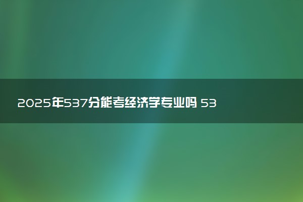 2025年537分能考经济学专业吗 537分经济学专业大学推荐